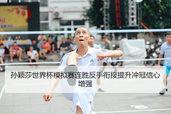 孙颖莎世界杯模拟赛连胜反手衔接提升冲冠信心增强