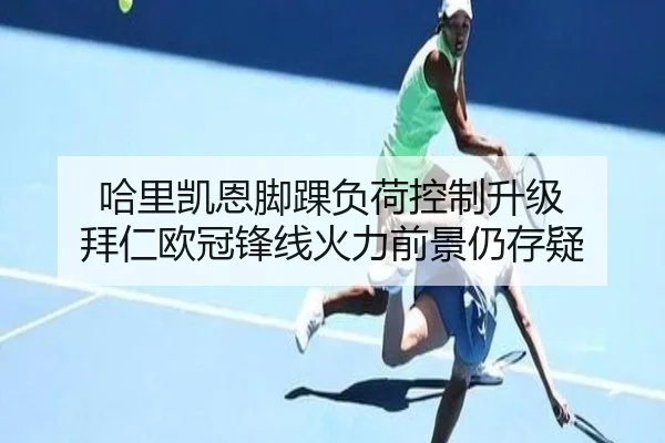 哈里凯恩脚踝负荷控制升级 拜仁欧冠锋线火力前景仍存疑